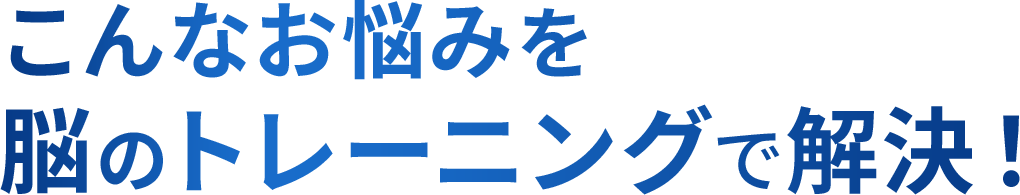 こんなお悩みを脳のトレーニングで解決！